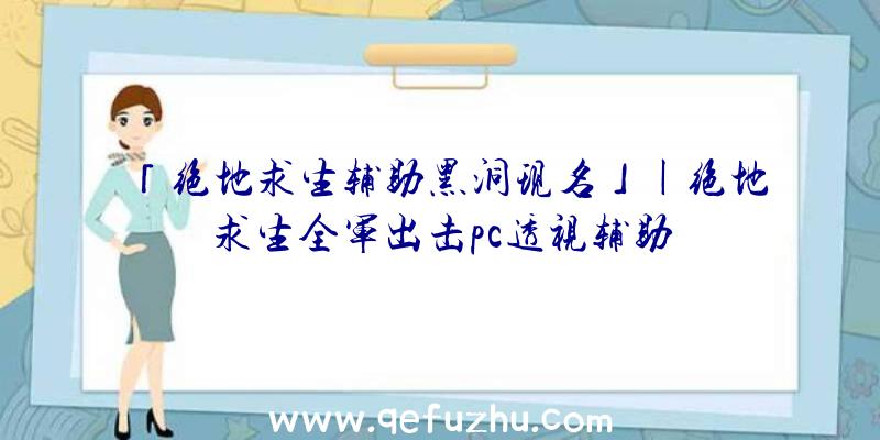 「绝地求生辅助黑洞现名」|绝地求生全军出击pc透视辅助